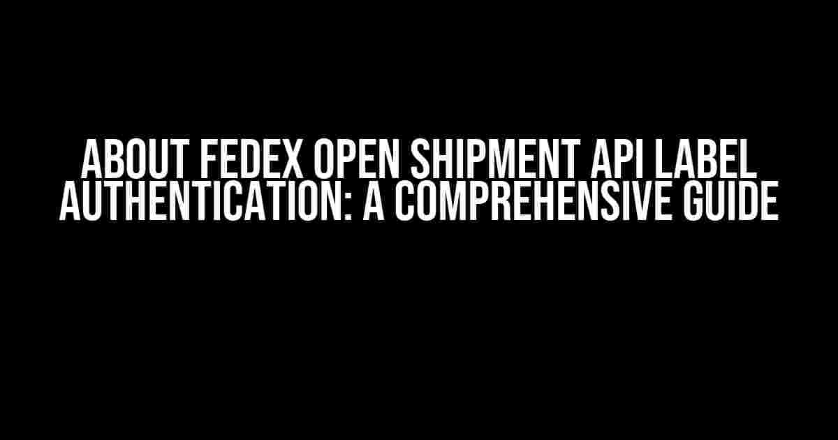 About FedEx Open Shipment API Label Authentication: A Comprehensive Guide