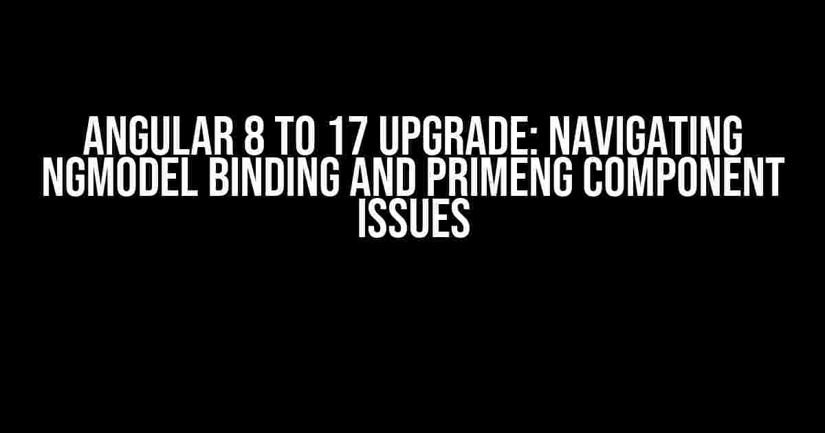 Angular 8 to 17 Upgrade: Navigating ngModel Binding and PrimeNG Component Issues