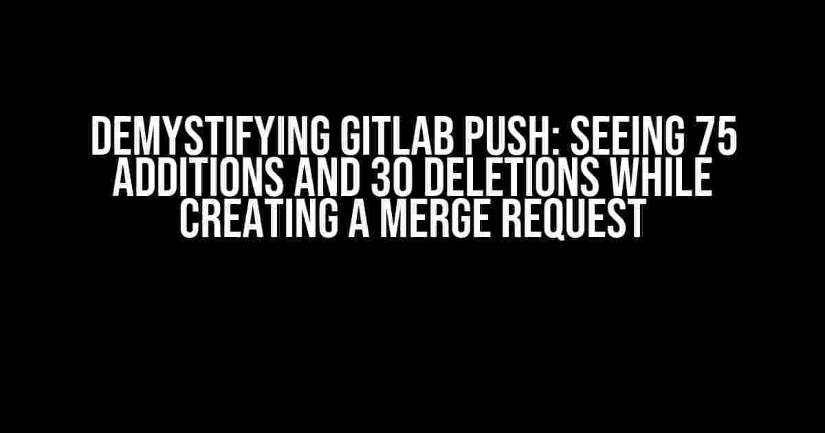 Demystifying Gitlab Push: Seeing 75 Additions and 30 Deletions while Creating a Merge Request