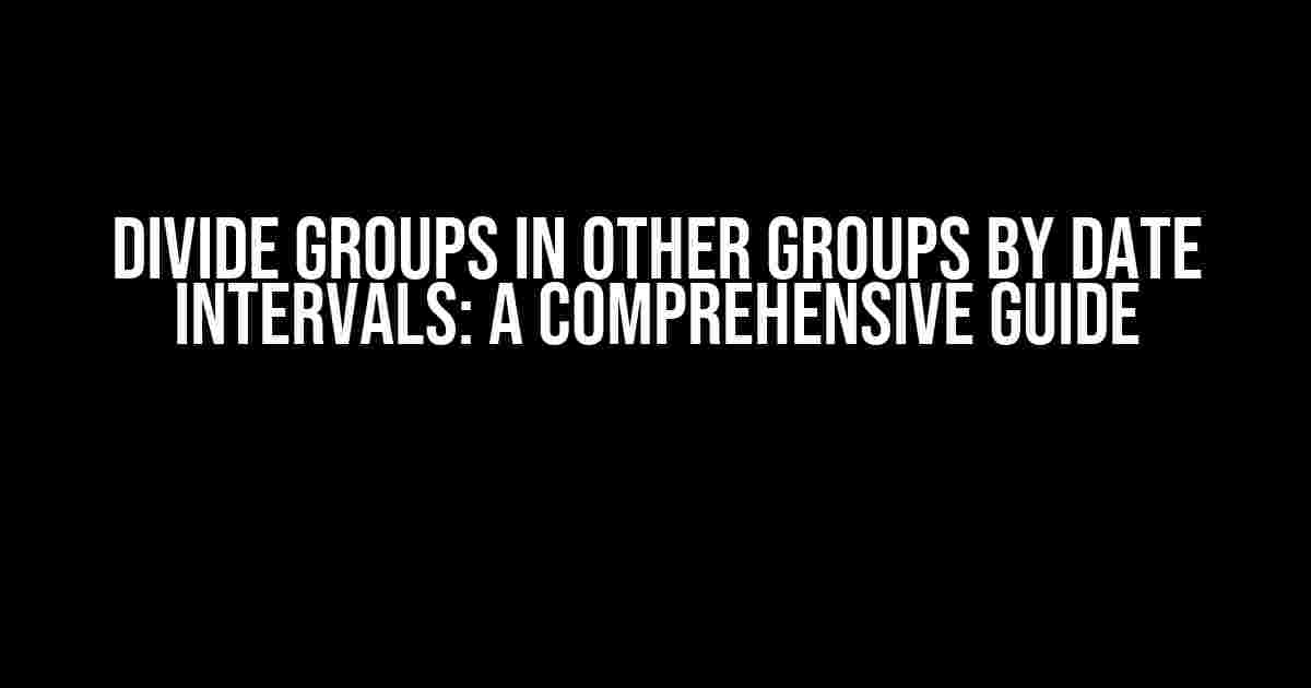 Divide Groups in Other Groups by Date Intervals: A Comprehensive Guide