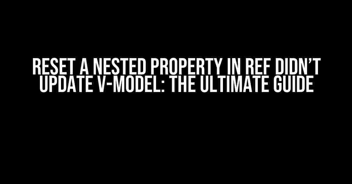 Reset a Nested Property in Ref Didn’t Update v-model: The Ultimate Guide