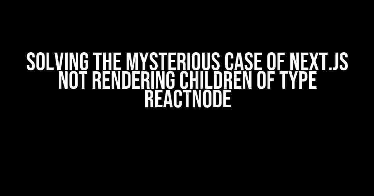 Solving the Mysterious Case of Next.js not Rendering Children of Type ReactNode