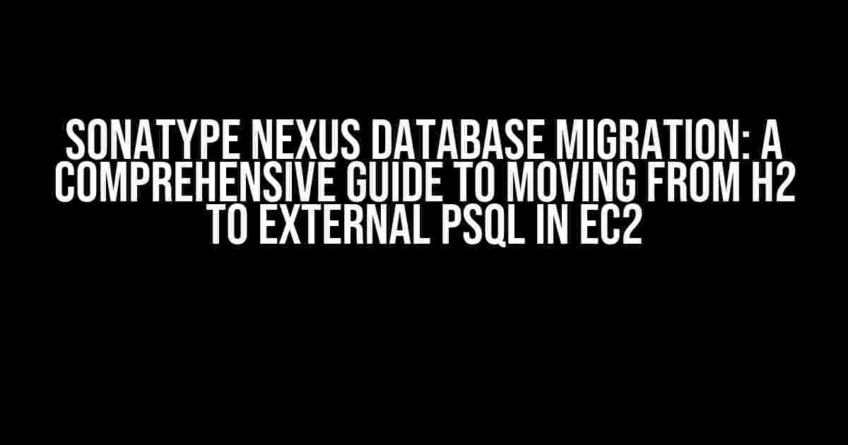 Sonatype Nexus Database Migration: A Comprehensive Guide to Moving from H2 to External PSQL in EC2