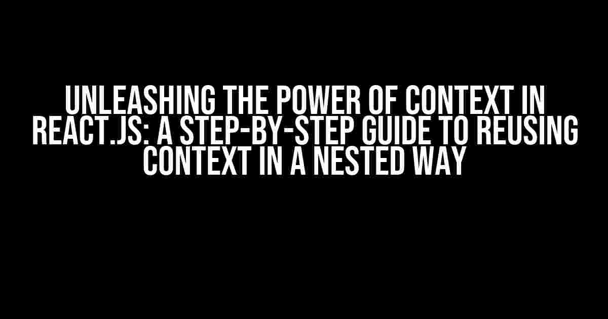 Unleashing the Power of Context in React.js: A Step-by-Step Guide to Reusing Context in a Nested Way